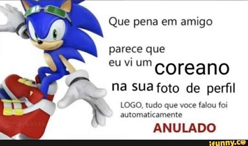 Que pena em amigo parece que
eu vi um coreano na sua foto de perfil
LOGO, tudo que voce falou foi
I automaticamente
ANULADO