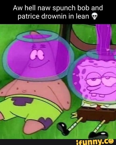 Aw Hell Nay Hell Naw Spunch Bob And Patrice Drownin In Lean Spunch Bob ...