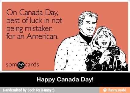 On Canada Day,
best of luck in not
being mistaken
for an American.
Happy Canada Day! - Happy Canada Day!
