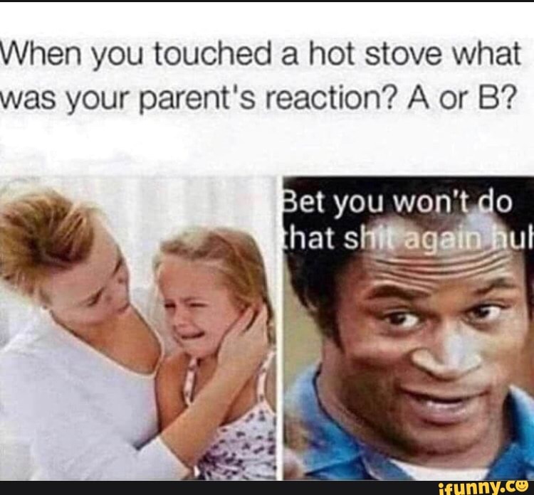 When you touched a hot stove what
was your parent's reaction? A or B?
Bet you won't in