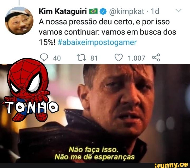 Kim Kataguiri (Qkimpkat
nossa pressão deu certo, por isso vemos continuar: vamos em busca dos
15%! abaixeimpostogamer
40 1.007
Não faça isso.
Não me dê esperanças