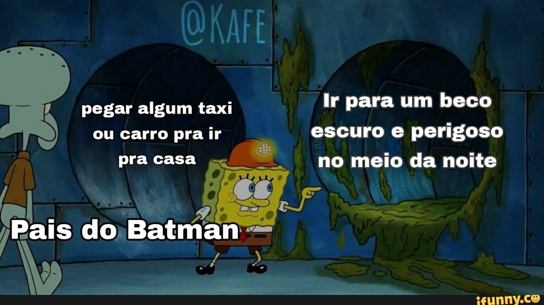 RAFE
pegar algum taxi Ir para um beco ou carro pra ir escuro e perigoso
pra casa no meio da noite
Pais do Batman