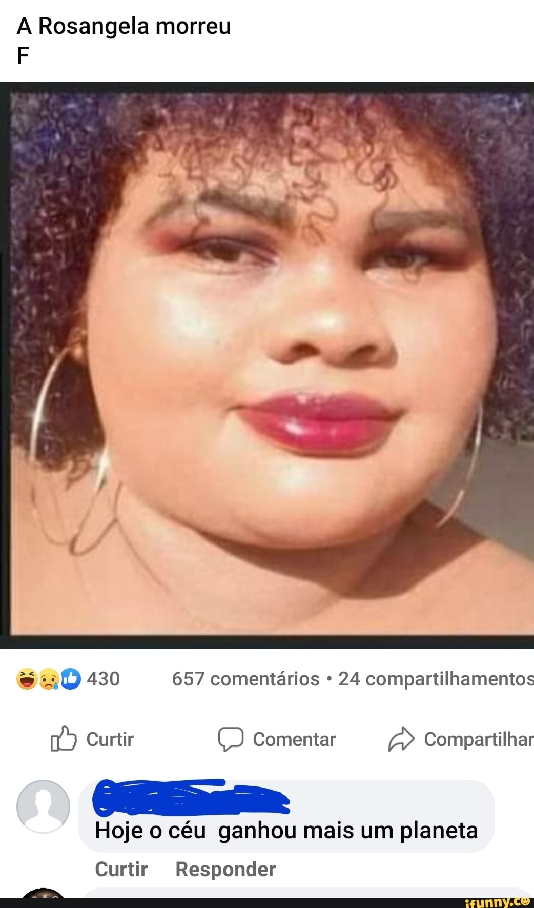 A Rosangela morreu
je 430 657 comentários 24 compartilhamentos
Curtir Comentar Compartilhar
Hoje o céu ganhou mais um planeta
Curtir Responder