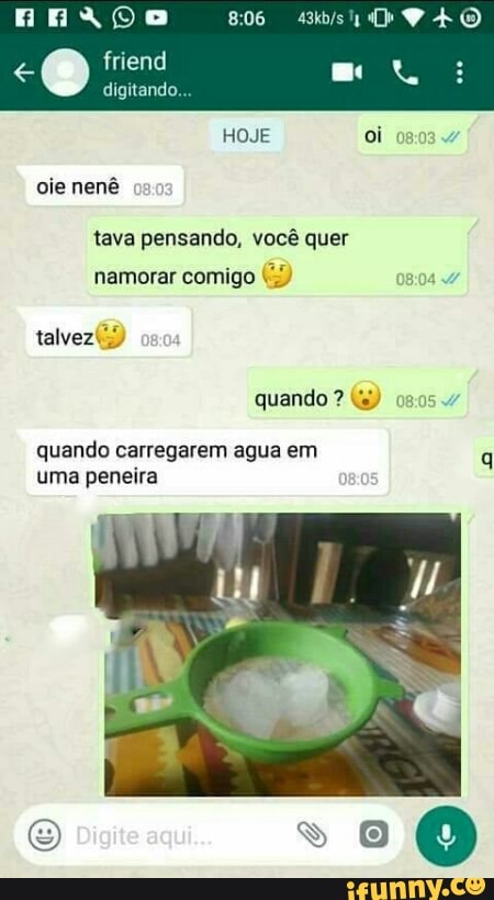 em
q
uma peneira
tava pensando, vocé quer
namorar comigo quando carregarem agua