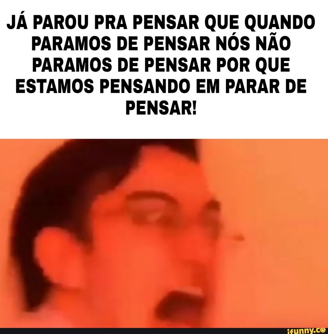JÁ PAROU PRA PENSAR QUE QUANDO
PARAMOS DE PENSAR NOS NAO
PARAMOS DE PENSAR POR QUE
ESTAMOS PENSANDO EM PARAR DE
PENSAR!