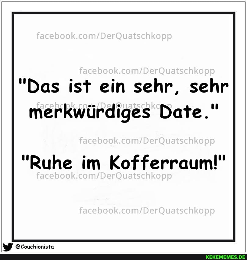 facebook.
"Das ist ein sehr, sehr merkwürdiges Date."
facebook
"Ruhe im Kofferraum!"