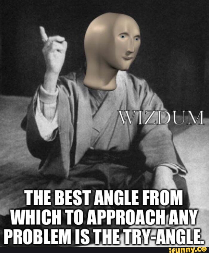 THE BEST ANGLE FROM WHICH TO APPROACH ANY PRORIEM IC THE TRV_ONCIE - iFunny