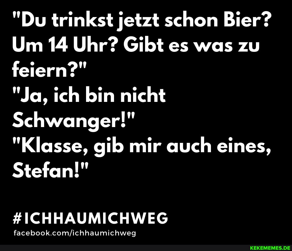"Du trinkst jetzt schon Bier?
Um 14 Uhr? Gibt es was zu feiern?"
"Ja, ich bin nicht
Schwanger!"
"Klasse, gib mir auch eines,
Stefan!"
#ICHHAUMICHWEG
facebook.