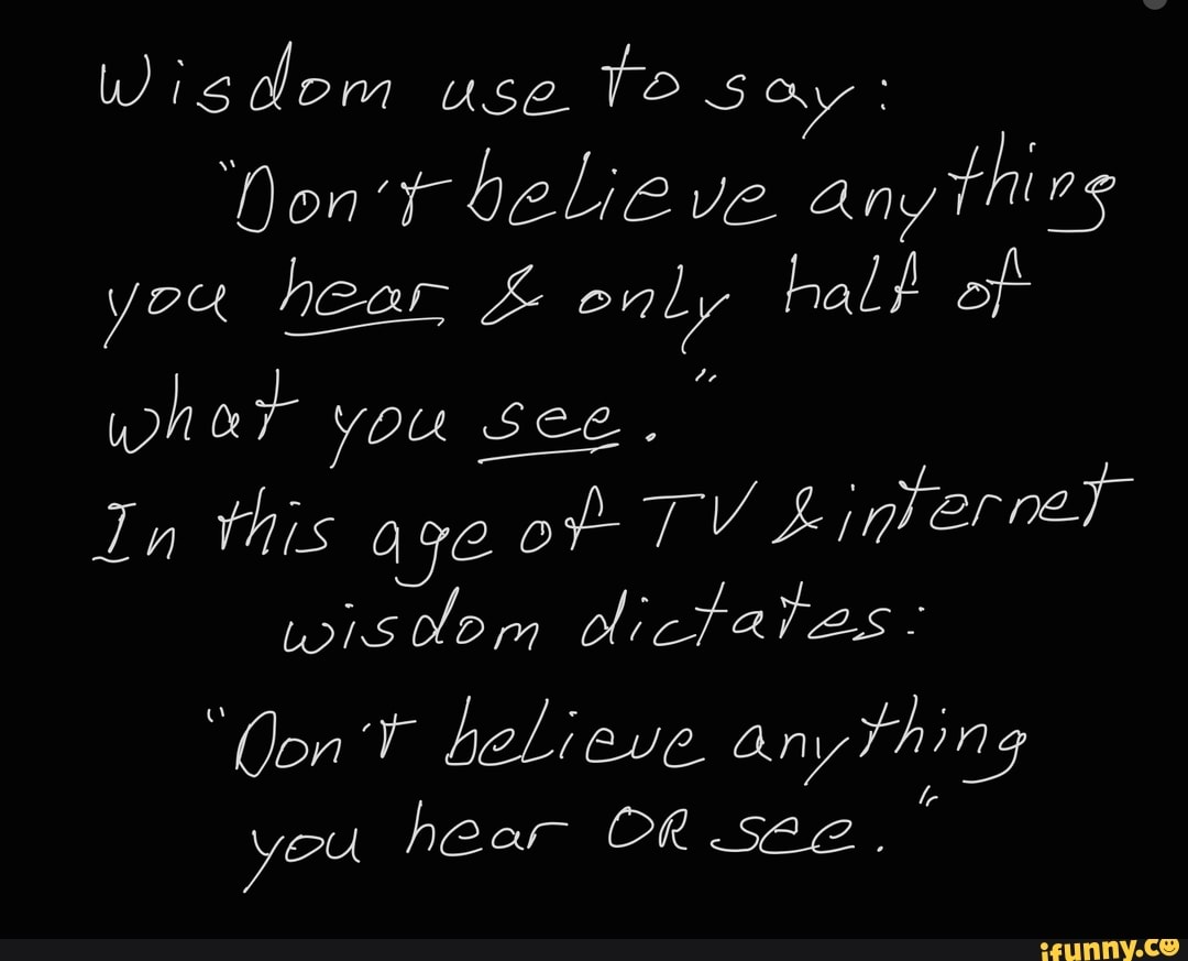 Wisdom use TO say: Non't believe any thing hear only half of hot