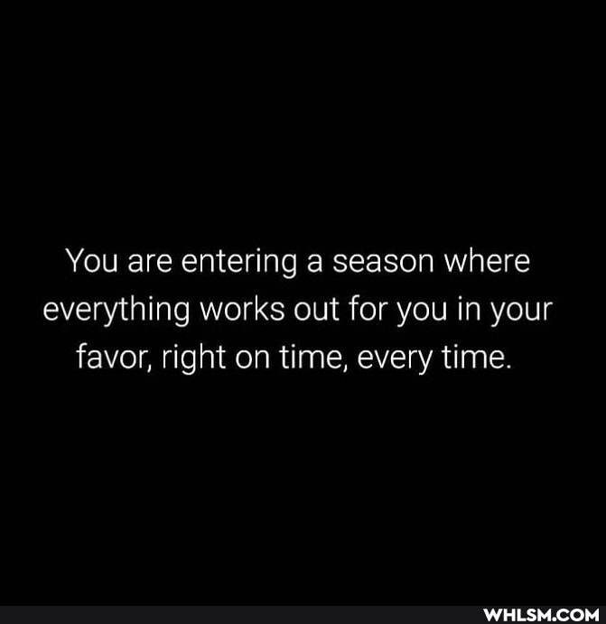 You are entering a season where everything works out for you in your favor, right on time, every time.