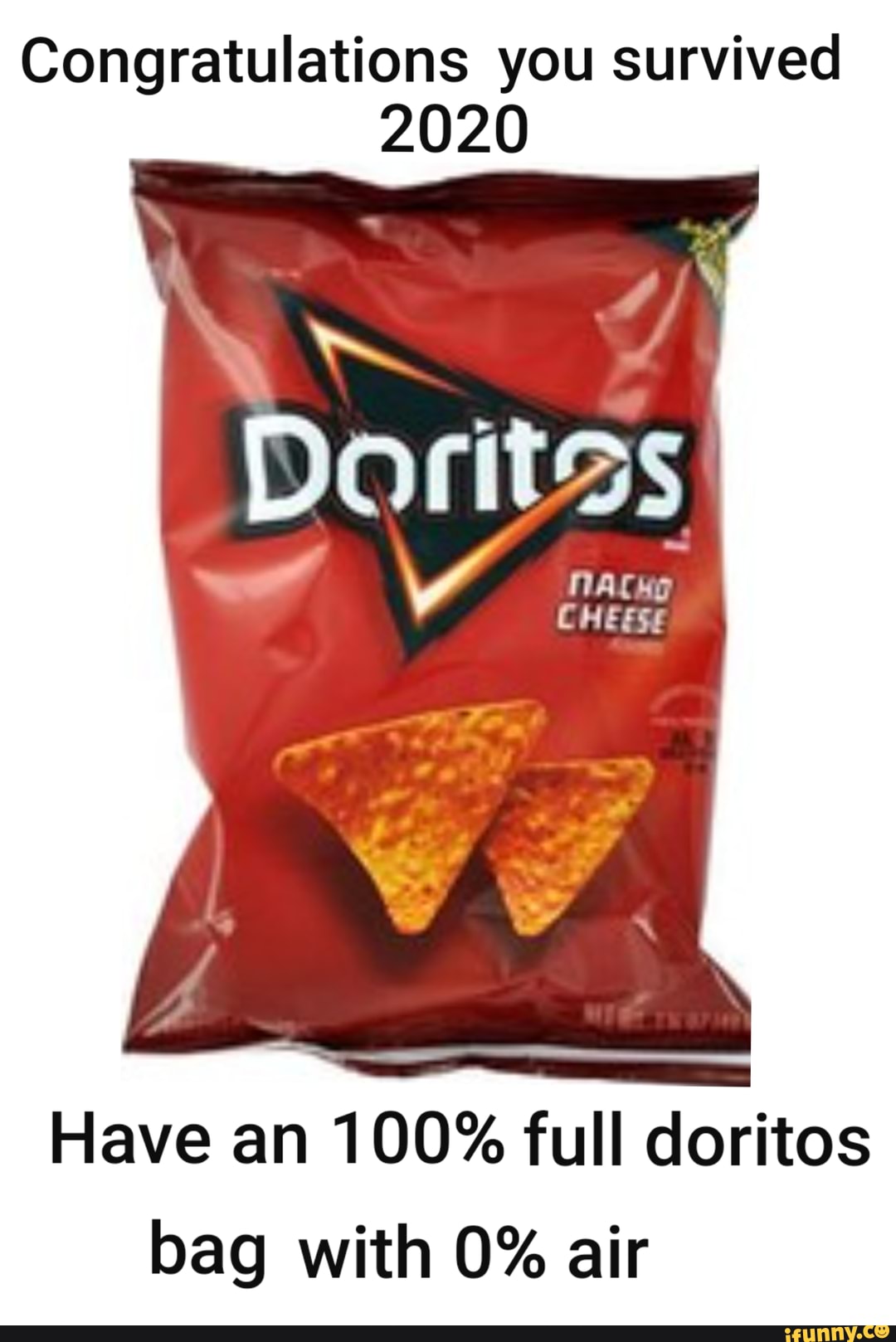 Congratulations you survived
020
Have an 100% full doritos
bag with 0% air