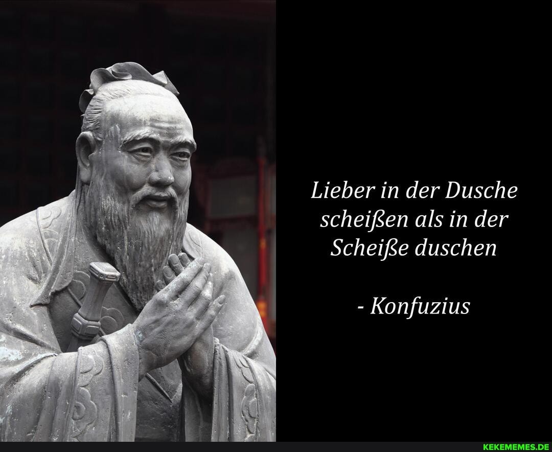 Lieber in der Dusche scheißen als in der
Scheiße duschen
- Konfuzius