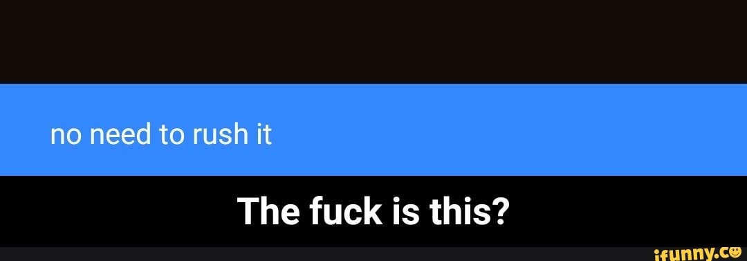 no need to rush it
The fuck is this? - The fuck is this?