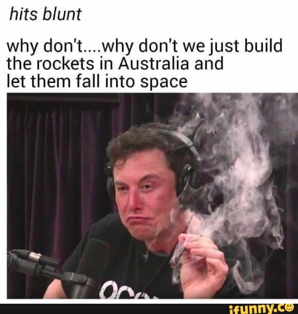 hits blunt
why don't....why don't we just build the rockets in Australia and let them fall into space