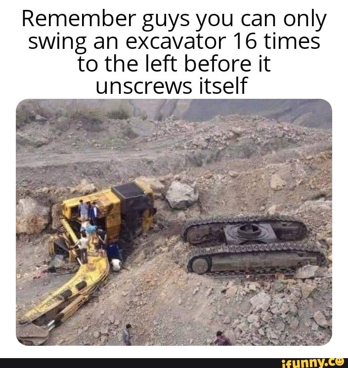 Remember guys you can only swing an excavator 16 times to the left