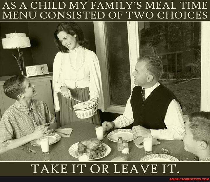 AS A CHILD MY FAMILY'S MEAL TIME MENU CONSISTED OF TWO CHOICES
MAZE TRAe