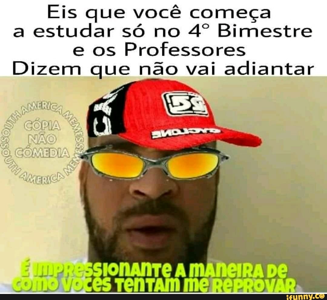 Eis que você começa
a
estudar só no 4º Bimestre
e os
Professores
Dizem que não vai adiantar