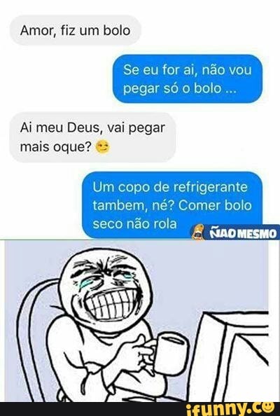 Amor, fiz um bolo
Ai meu Deus, vai pegar
Um copo de refrigerante
tambem, né? Comer bolo
seco não rola