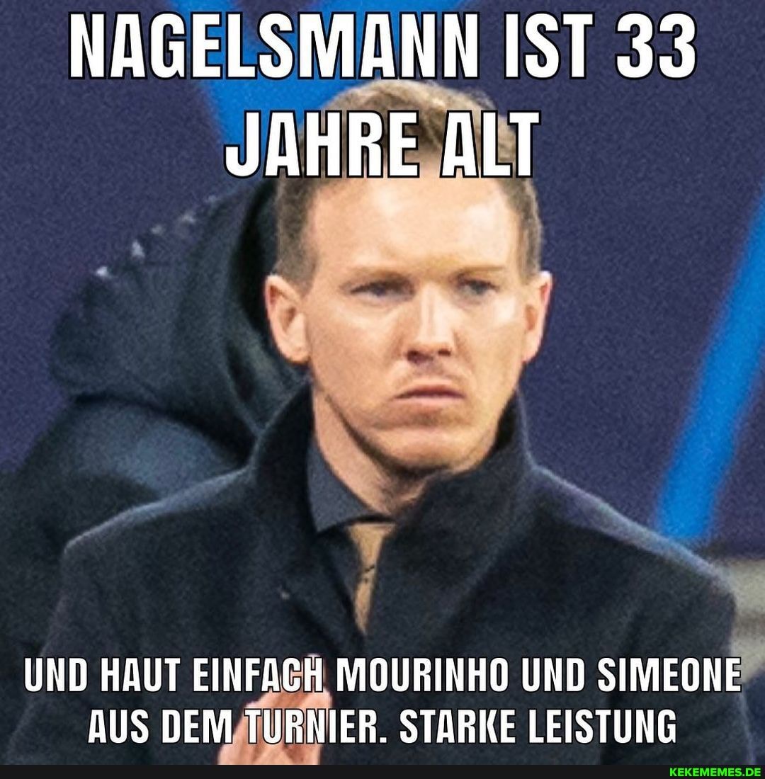 NAGELSMANN IST 33
JAHRE, ALT
UND HAUT EINFACH MOURINHO UND SIMEONE AUS DEM TURNIER. STARKE LEISTUNG