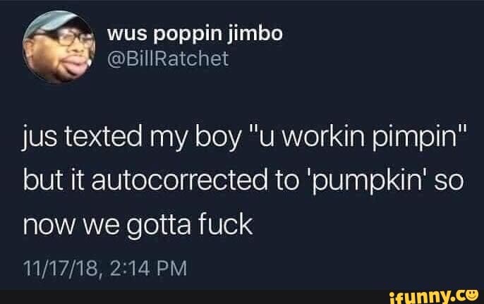 wus poppin jimbo
I
jus texted my boy "u workin pimpin"
but it autocorrected to 'pumpkin' so
now we gotta fuck