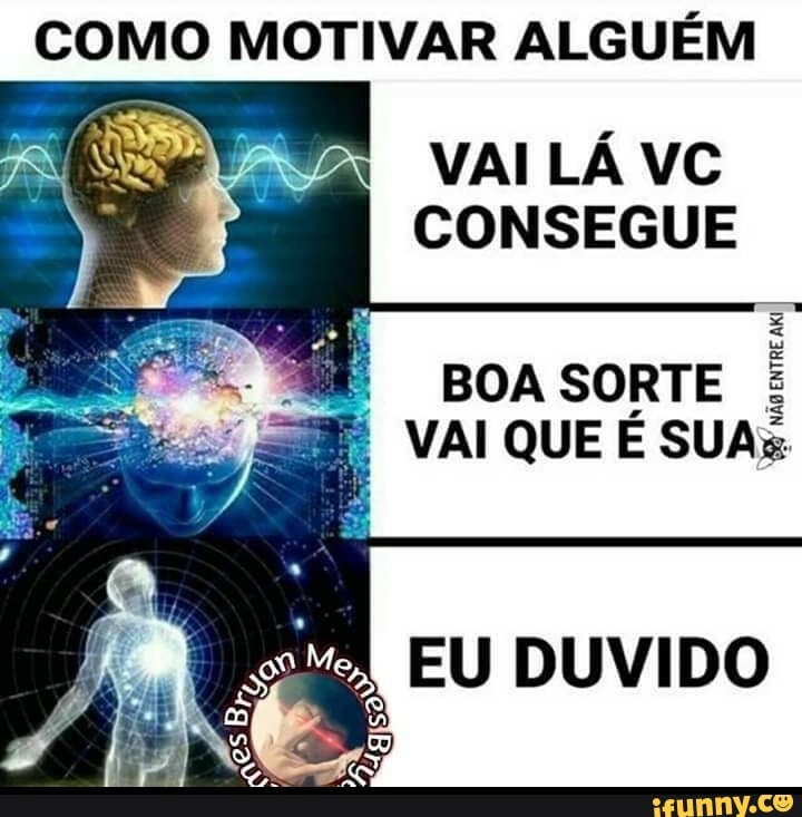 COMO MOTIVAR ALGUÉM
VAI LÁ VC
CONSEGUE
E BOA SORTE
NÃo
ENTRE
AKI
I
EU DUVIDO