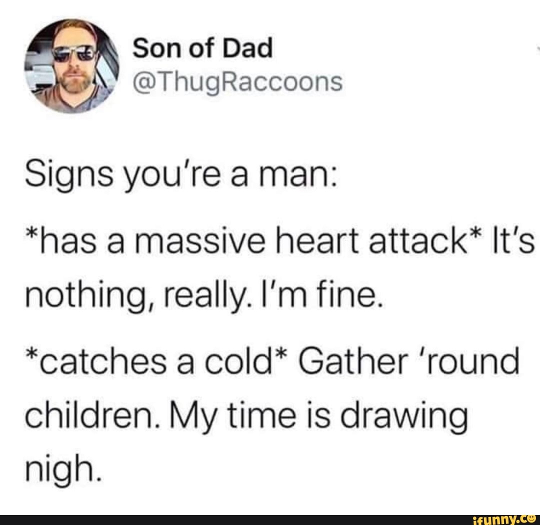 Signs you're a man:
"has a massive heart attack* It's
nothing, really. I'm fine.
*catches a cold* Gather 'round
children. My time is drawing
nigh.