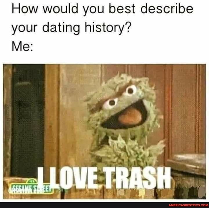 How would you best describe your dating history?
Me:
TRASH-