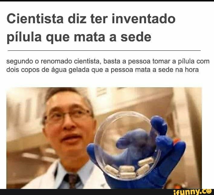 Cientista diz ter inventado pílula que mata a sede
segundo o renomado cientista, basta a pessoa tomar a pílula com dois copos de água gelada que a pessoa mata a sede na hora
