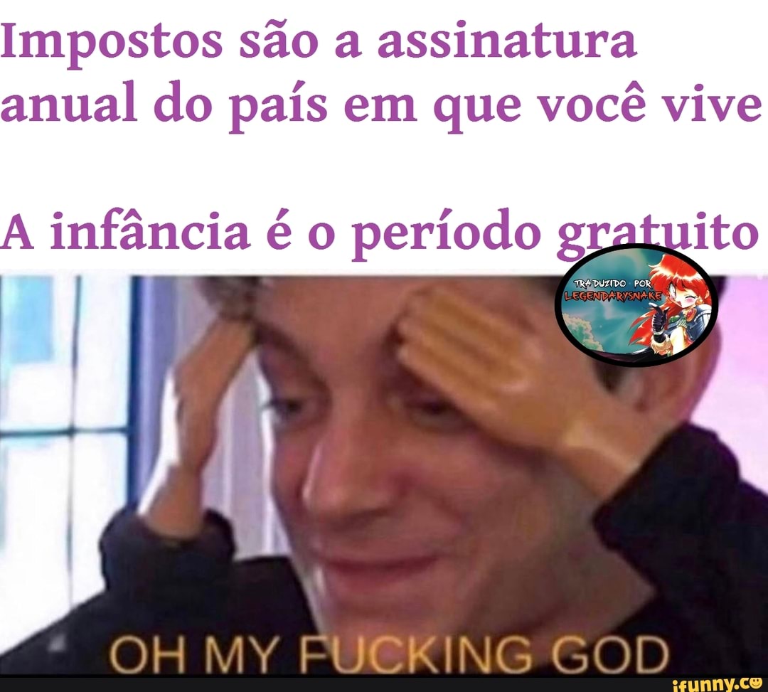Impostos são a assinatura anual do país em que você vive
infância é o período grat: