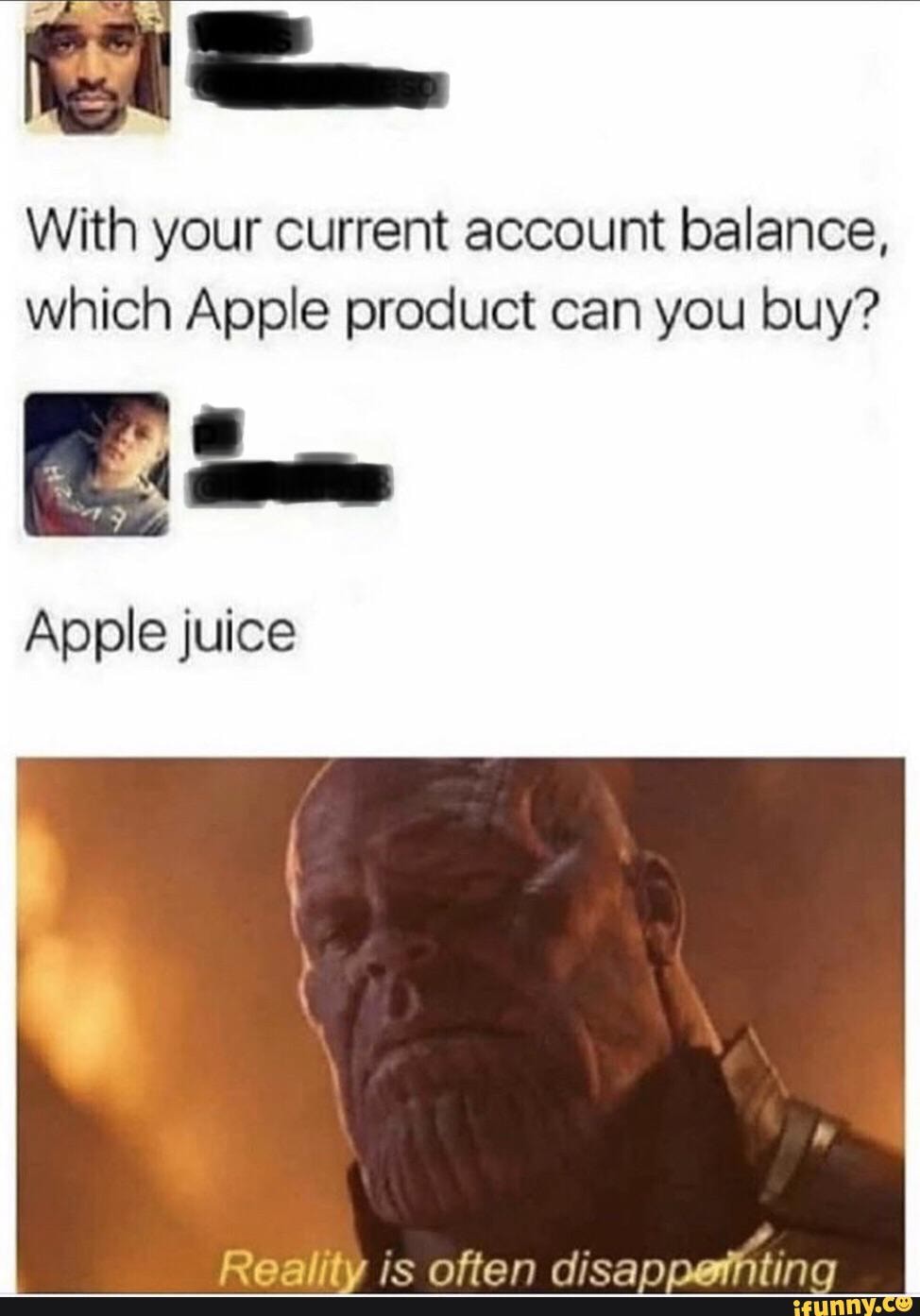 With your current account balance, which Apple product can you buy?
Apple juice
Reality is often