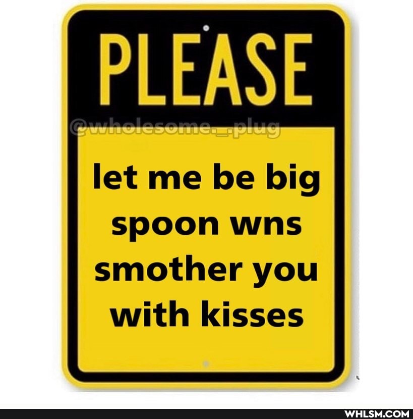 PLEASE
let me be big
spoon wns smother you with kisses