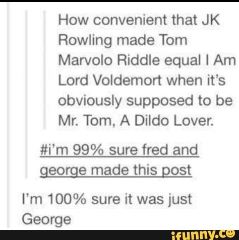 How Convenient That Jk Rowling Made Tom Marvolo Riddle Equal I Am Lord Voldemort When It S Obviously Supposed To Be Mr Tom A Dildo Lover I M 99 Sure Fred And Geogge Made