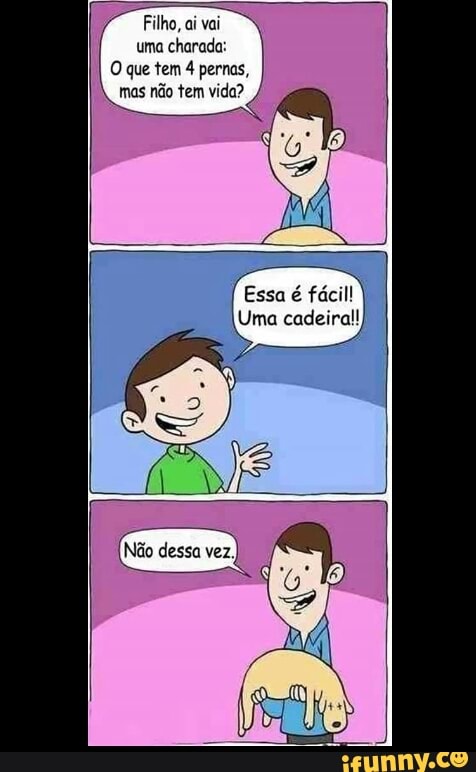 Filho, ai vai
uma charada:
O que tem 4 pernas,
mas
não tem vida?
Essa é fácil!
Uma cadeira!