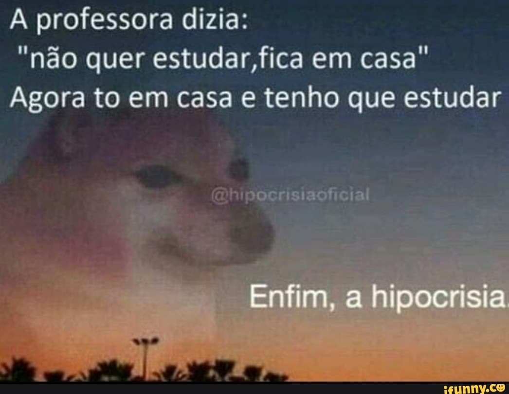 A professora dizia:
"não quer estudar, fica em casa"
Agora to em casa e tenho que estudar
aoficial
Enfim, hipocrisia