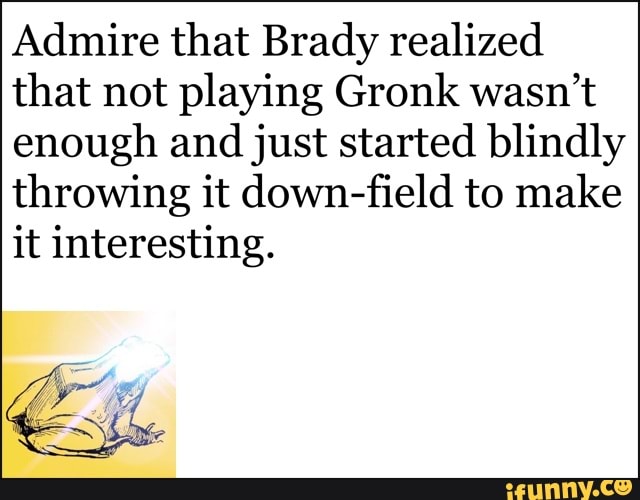 Admire that Brady realized that not playing Gronk wasn't enough and just started blindly throwing it down-field to make it interesting.