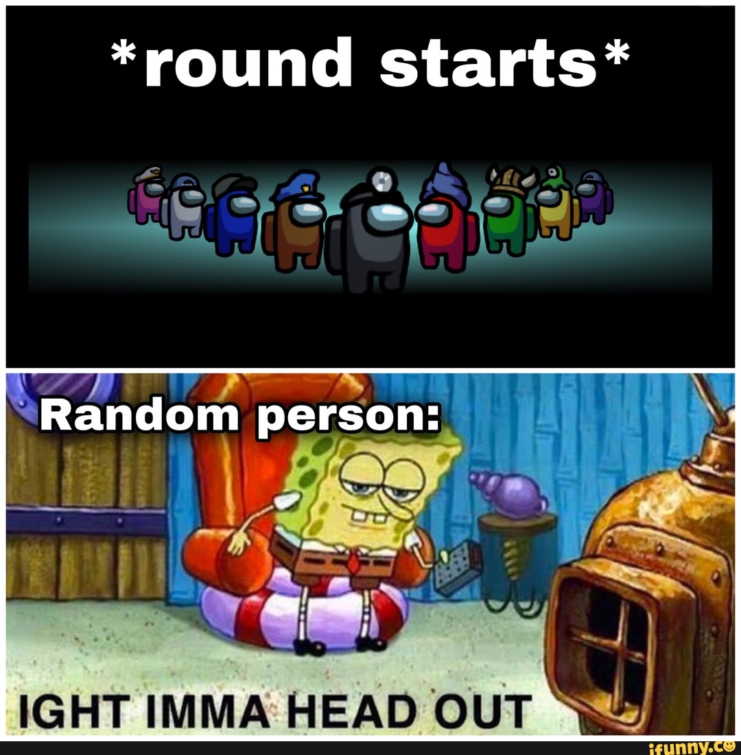 *round starts*
Random person:
IGHT IMMA HEAD OUT SS