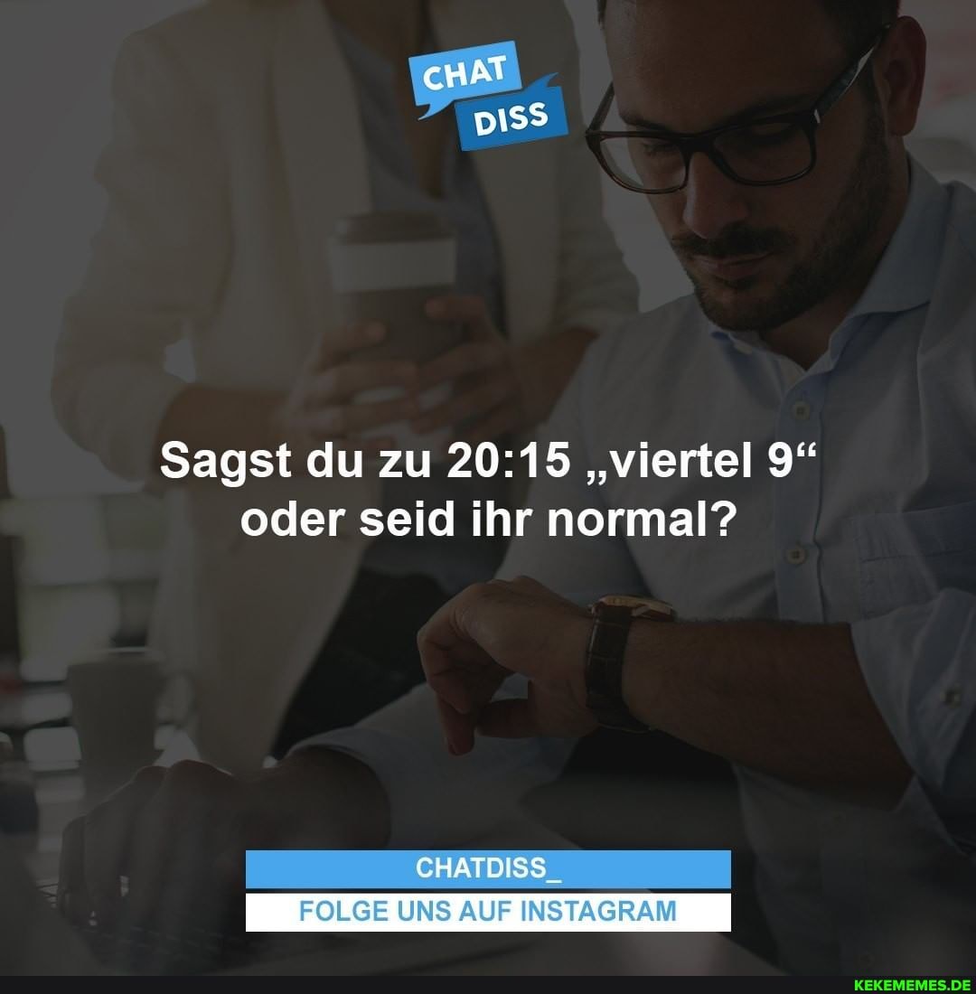cHAT
Sagst du zu "viertel 9" oder seid ihr normal?
CHATDISS
FOLGE UNS AUF INSTAGRAM