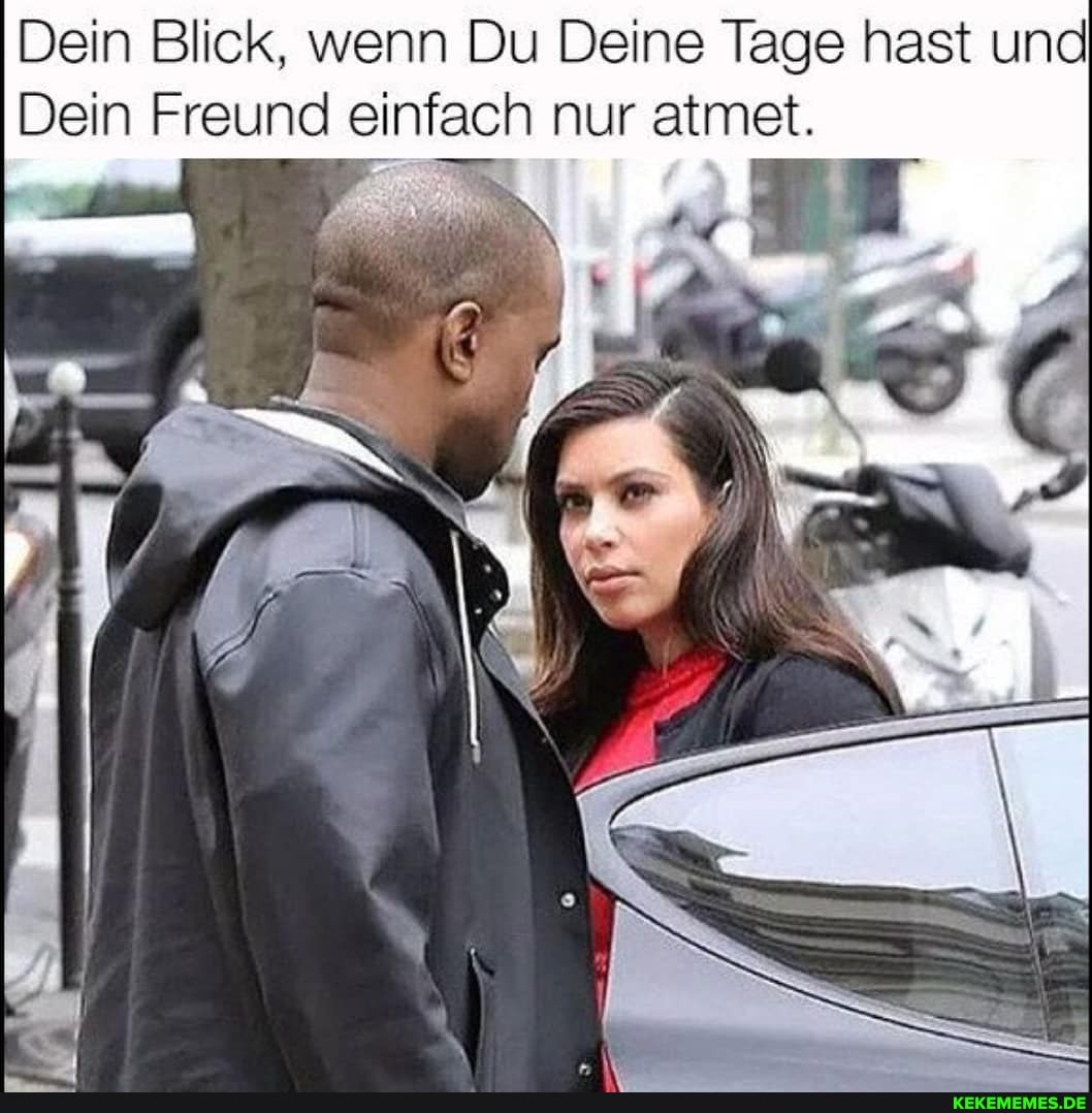 Dein Blick, wenn Du Deine Tage hast und
Dein Freund einfach nur atmet.