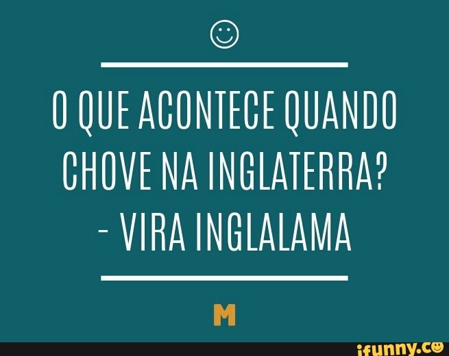 O QUE AGONTEGE QUANDO
CHOVE NA INGLATERRA?
VIRA INGLALAMA