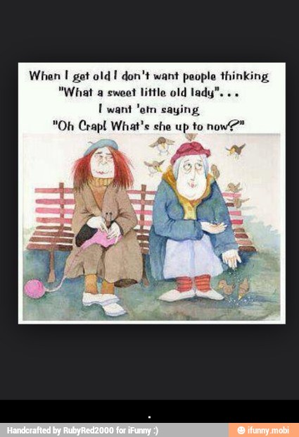 t old I don't want people thinking
hat a sweet
little old lady"...
Ewant 'etn saying
"Oh Crapl What's che up to now?" - .