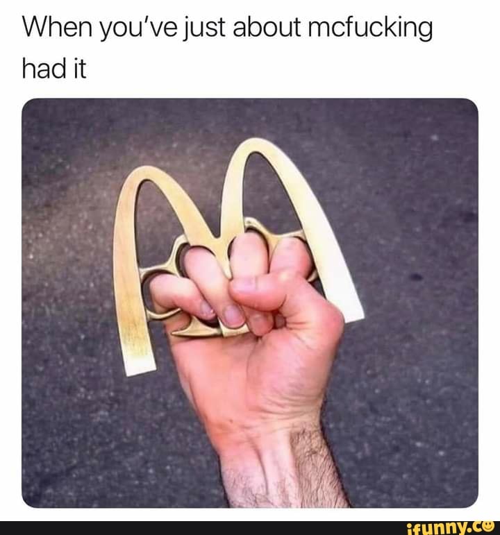 When you've just about mcfucking
had it