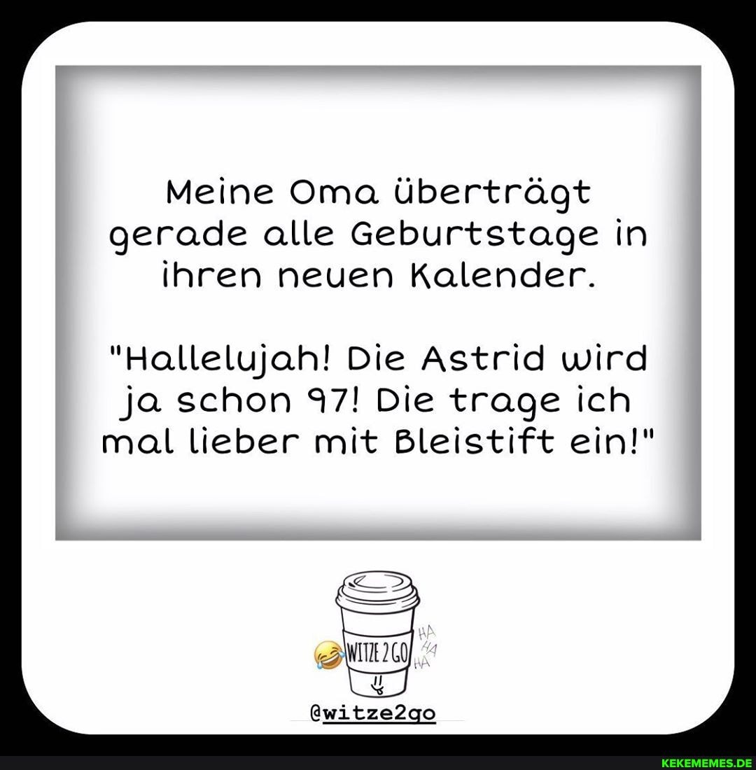 Meine Oma überträgt gerade alle Geburtstage in ihren neuen Kalender.
"Hallelujah! Die Astrid wird
Ja schon 97! Die trage ich mal lieber mit Bleistift ein!"
@witze2go