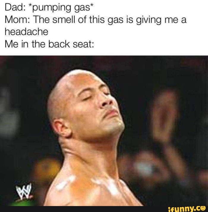 Dad: *pumping gas*
Mom: The smell of this gas is giving me a headache
Me in the back seat: