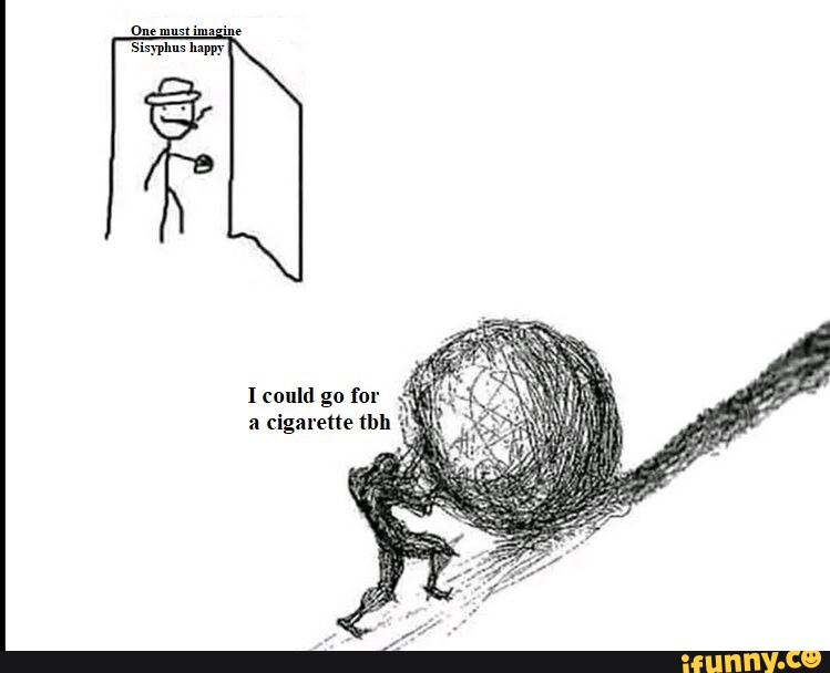 One must imagine 'Sisyphus happy could go for a cigarette tbh - iFunny