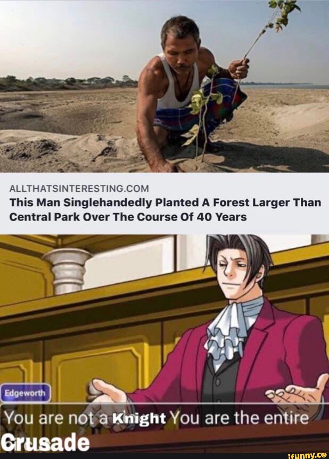 ALLTHATSINTERESTING.COM
This Man Singlehandedly Planted A Forest Larger Than
Central Park Over The Course Of 40 Years
You are nota Knight You are the entire
Grusade