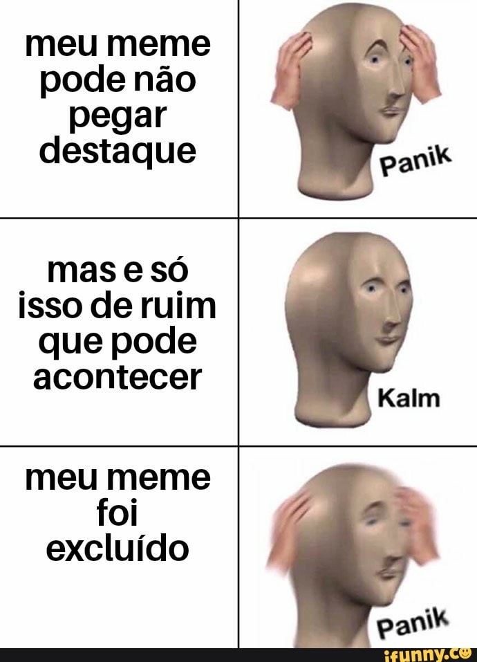 meu meme pode não pegar destaque
mas e só isso de ruim que pode acontecer
Kalm
meu meme foi excluído