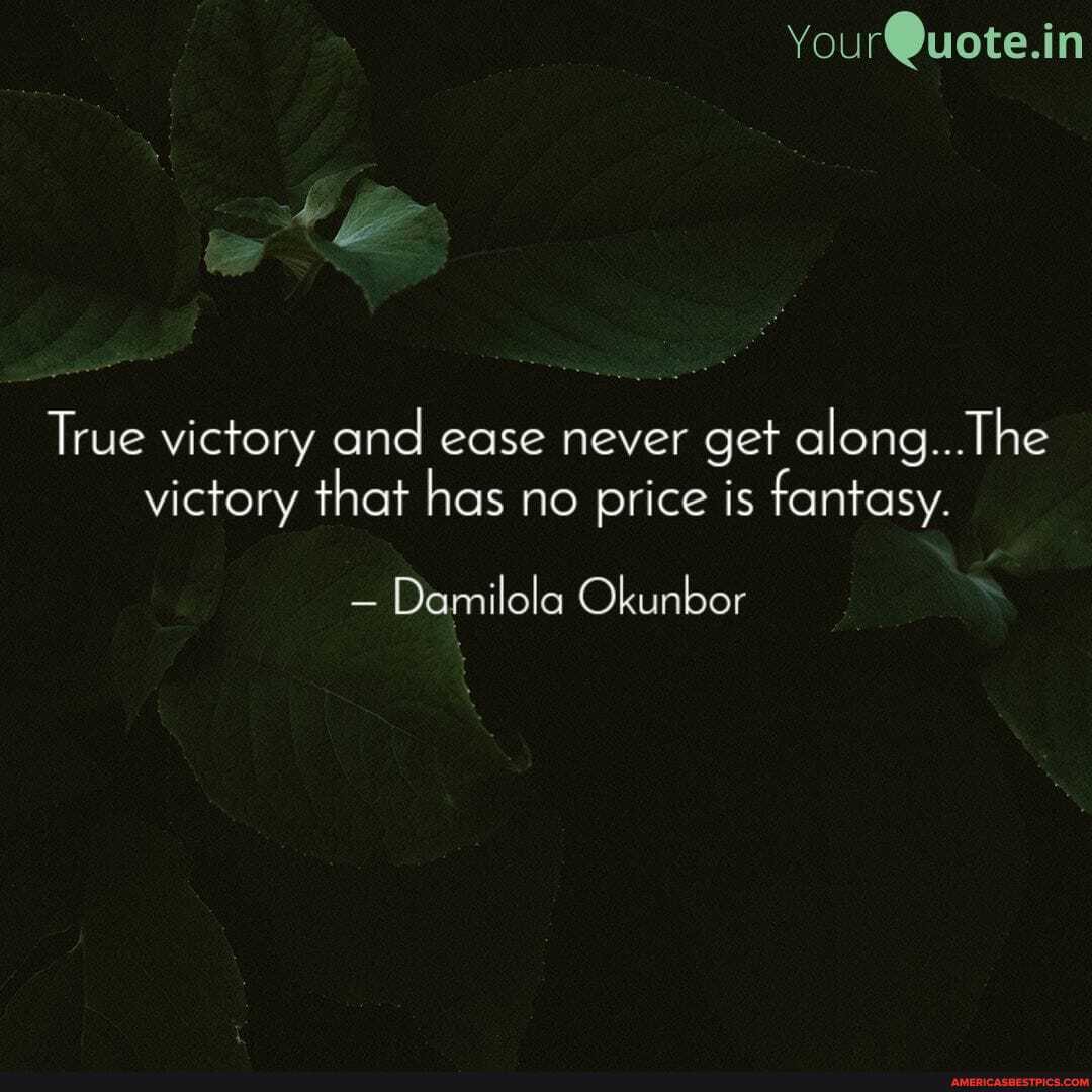 You rQuote.in
True victory and ease never get The victory that has no price is fantasy.
Damilola Okunbor
