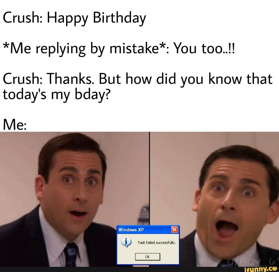 Crush: Happy Birthday
*Me replying by mistake*: You too..!
Crush: Thanks. But how did you know that
today's my bday?
