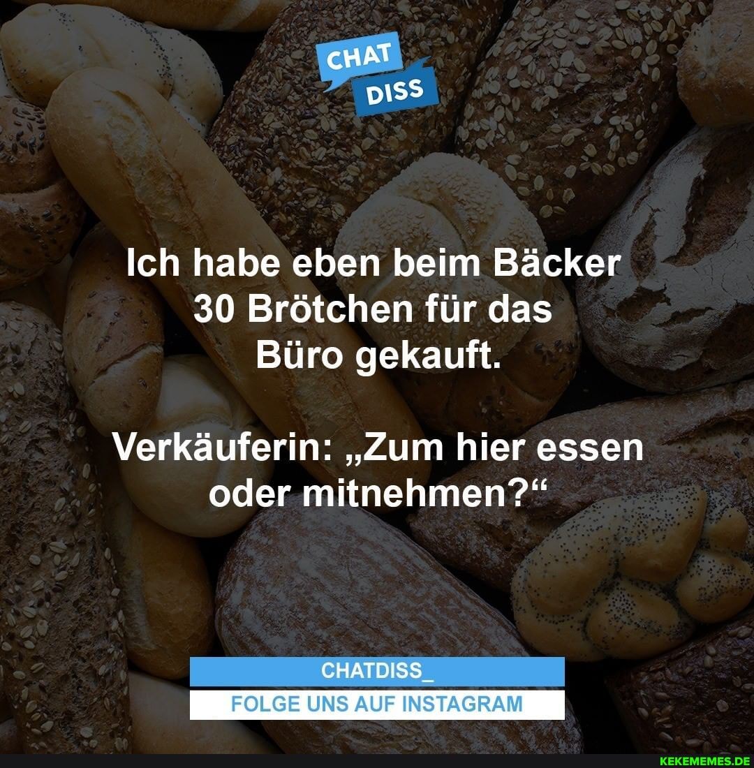 pi
Ich habe eben beim Bäcker
30 Brötchen für das
Büro gekauft.
Verkäuferin: "Zum hier essen oder mitnehmen?"
CHATDISS
FOLGE UNS AUF INSTAGRAM