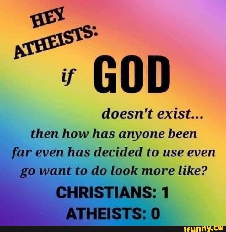 GOD doesn't exist... then how has anyone been far r even has decided to ...